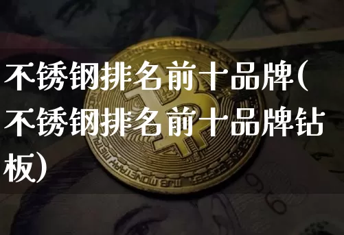 不锈钢排名前十品牌(不锈钢排名前十品牌钻板)_https://www.qgjzrcxxzxpt.com_中金所_第1张