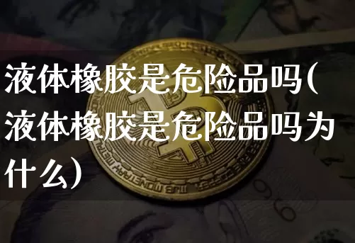 液体橡胶是危险品吗(液体橡胶是危险品吗为什么)_https://www.qgjzrcxxzxpt.com_上期所_第1张