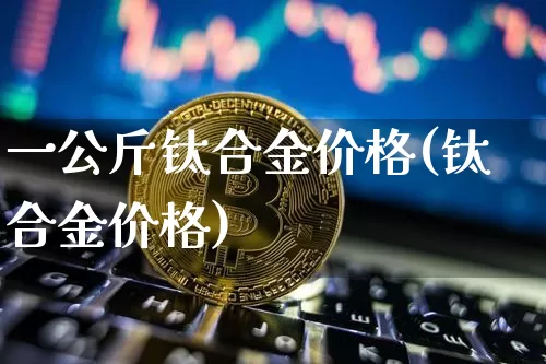 一公斤钛合金价格(钛合金价格)_https://www.qgjzrcxxzxpt.com_上期能源_第1张