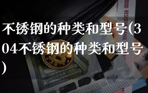 不锈钢的种类和型号(304不锈钢的种类和型号)_https://www.qgjzrcxxzxpt.com_大商所_第1张