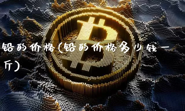 铅的价格(铅的价格多少钱一斤)_https://www.qgjzrcxxzxpt.com_大商所_第1张