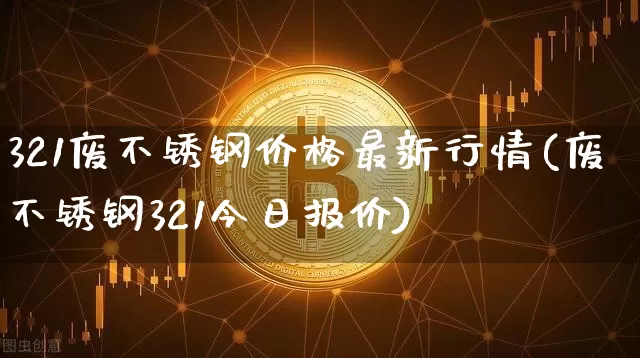 321废不锈钢价格最新行情(废不锈钢321今日报价)_https://www.qgjzrcxxzxpt.com_郑商所_第1张