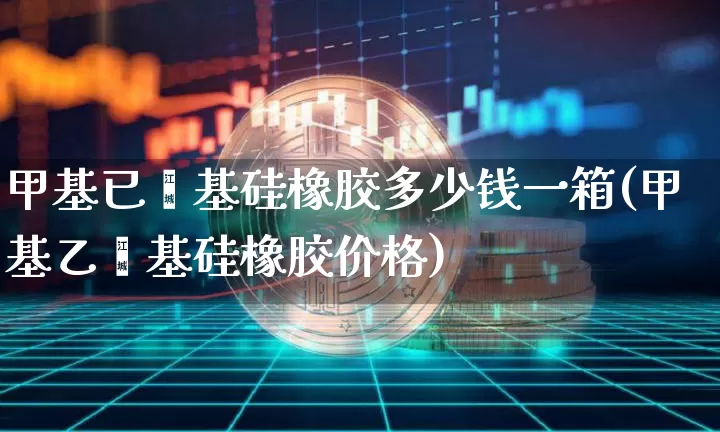 甲基已烯基硅橡胶多少钱一箱(甲基乙烯基硅橡胶价格)_https://www.qgjzrcxxzxpt.com_大商所_第1张