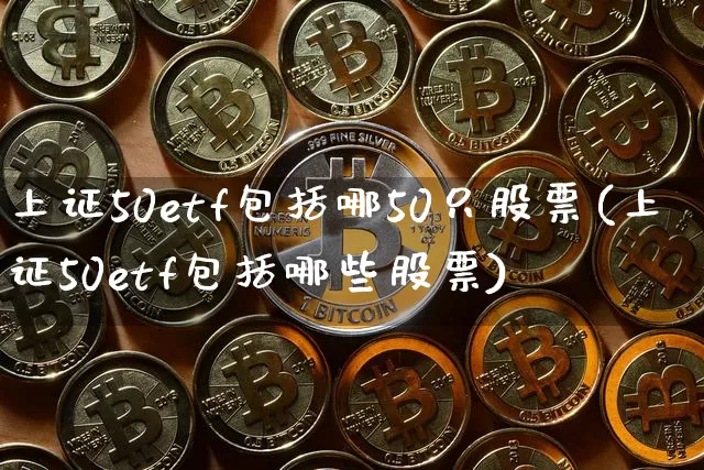 上证50etf包括哪50只股票(上证50etf包括哪些股票)_https://www.qgjzrcxxzxpt.com_上期能源_第1张