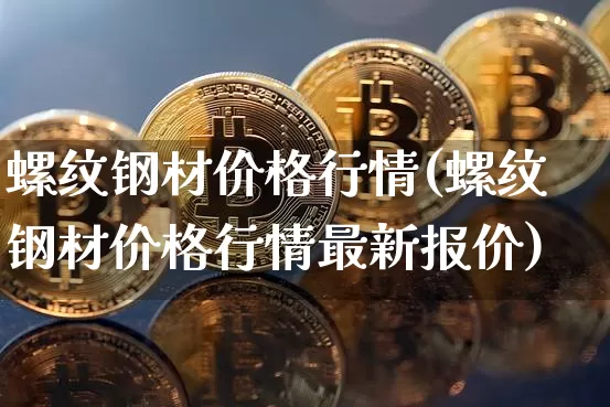 螺纹钢材价格行情(螺纹钢材价格行情最新报价)_https://www.qgjzrcxxzxpt.com_上期能源_第1张