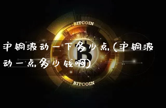 沪铜波动一下多少点(沪铜波动一点多少钱啊)_https://www.qgjzrcxxzxpt.com_中金所_第1张