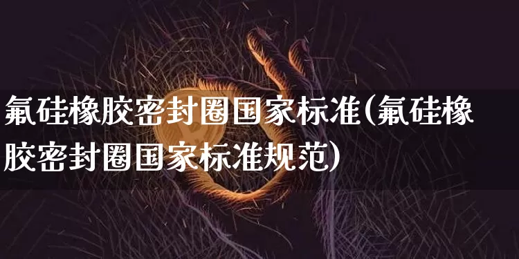 氟硅橡胶密封圈国家标准(氟硅橡胶密封圈国家标准规范)_https://www.qgjzrcxxzxpt.com_大商所_第1张
