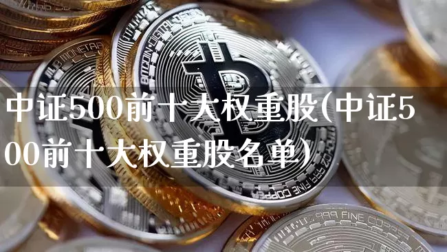 中证500前十大权重股(中证500前十大权重股名单)_https://www.qgjzrcxxzxpt.com_上期所_第1张