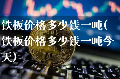 铁板价格多少钱一吨(铁板价格多少钱一吨今天)_https://www.qgjzrcxxzxpt.com_上期能源_第1张