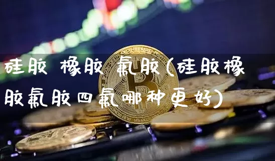 硅胶 橡胶 氟胶(硅胶橡胶氟胶四氟哪种更好)_https://www.qgjzrcxxzxpt.com_郑商所_第1张