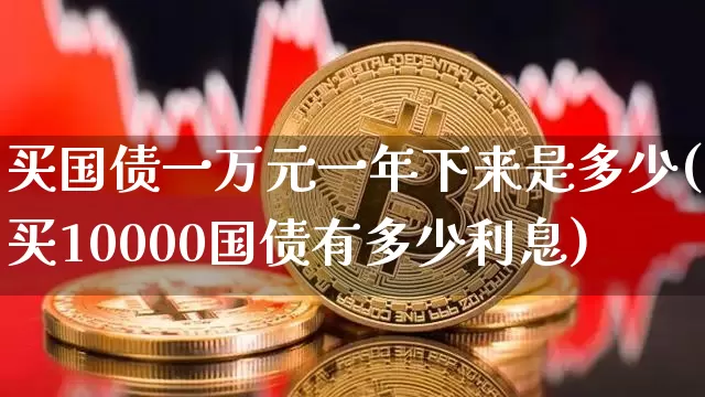 买国债一万元一年下来是多少(买10000国债有多少利息)_https://www.qgjzrcxxzxpt.com_大商所_第1张