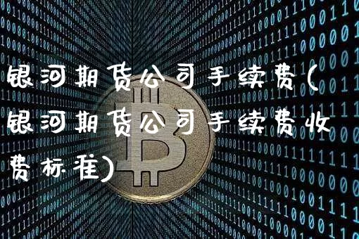 银河期货公司手续费(银河期货公司手续费收费标准)_https://www.qgjzrcxxzxpt.com_大商所_第1张