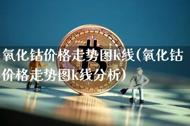 氧化钴价格走势图k线(氧化钴价格走势图k线分析)_https://www.qgjzrcxxzxpt.com_广期所_第1张