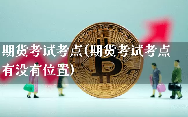 期货考试考点(期货考试考点有没有位置)_https://www.qgjzrcxxzxpt.com_郑商所_第1张
