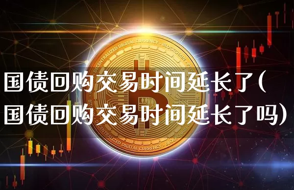 国债回购交易时间延长了(国债回购交易时间延长了吗)_https://www.qgjzrcxxzxpt.com_郑商所_第1张