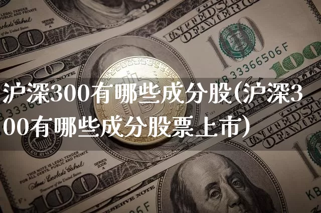 沪深300有哪些成分股(沪深300有哪些成分股票上市)_https://www.qgjzrcxxzxpt.com_郑商所_第1张