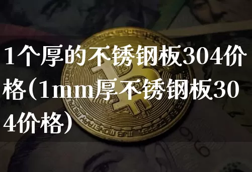 1个厚的不锈钢板304价格(1mm厚不锈钢板304价格)_https://www.qgjzrcxxzxpt.com_郑商所_第1张