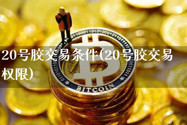 20号胶交易条件(20号胶交易权限)_https://www.qgjzrcxxzxpt.com_上期能源_第1张