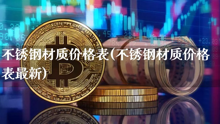 不锈钢材质价格表(不锈钢材质价格表最新)_https://www.qgjzrcxxzxpt.com_郑商所_第1张
