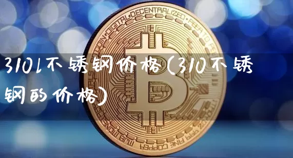310l不锈钢价格(310不锈钢的价格)_https://www.qgjzrcxxzxpt.com_广期所_第1张