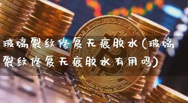 玻璃裂纹修复无痕胶水(玻璃裂纹修复无痕胶水有用吗)_https://www.qgjzrcxxzxpt.com_广期所_第1张