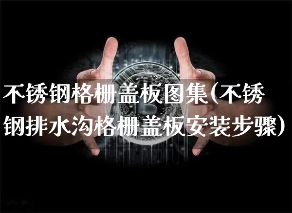 不锈钢格栅盖板图集(不锈钢排水沟格栅盖板安装步骤)_https://www.qgjzrcxxzxpt.com_大商所_第1张