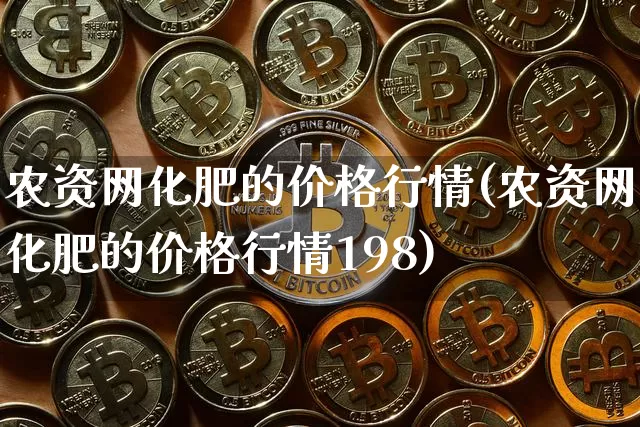 农资网化肥的价格行情(农资网化肥的价格行情198)_https://www.qgjzrcxxzxpt.com_大商所_第1张