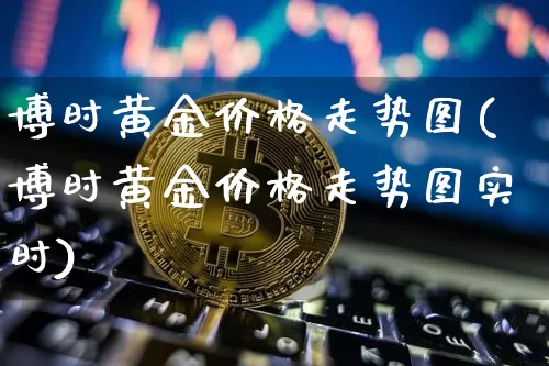 博时黄金价格走势图(博时黄金价格走势图实时)_https://www.qgjzrcxxzxpt.com_上期能源_第1张