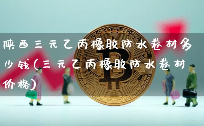 陕西三元乙丙橡胶防水卷材多少钱(三元乙丙橡胶防水卷材价格)_https://www.qgjzrcxxzxpt.com_中金所_第1张