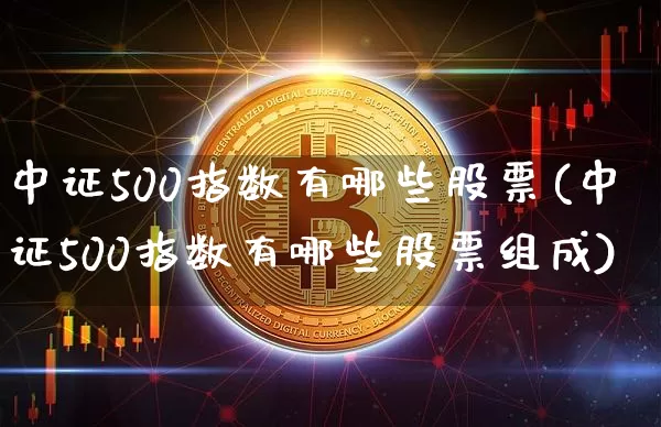 中证500指数有哪些股票(中证500指数有哪些股票组成)_https://www.qgjzrcxxzxpt.com_上期所_第1张