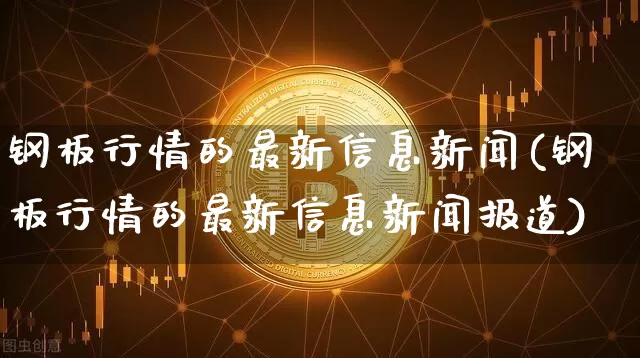 钢板行情的最新信息新闻(钢板行情的最新信息新闻报道)_https://www.qgjzrcxxzxpt.com_大商所_第1张