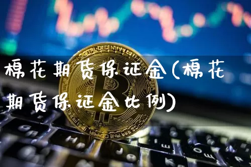 棉花期货保证金(棉花期货保证金比例)_https://www.qgjzrcxxzxpt.com_郑商所_第1张