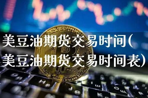 美豆油期货交易时间(美豆油期货交易时间表)_https://www.qgjzrcxxzxpt.com_广期所_第1张