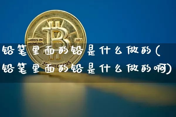 铅笔里面的铅是什么做的(铅笔里面的铅是什么做的啊)_https://www.qgjzrcxxzxpt.com_大商所_第1张