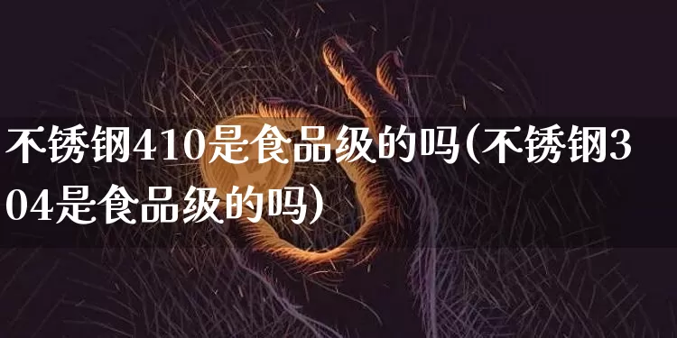 不锈钢410是食品级的吗(不锈钢304是食品级的吗)_https://www.qgjzrcxxzxpt.com_广期所_第1张