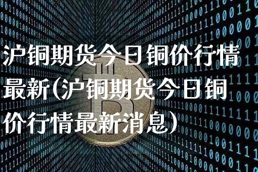 沪铜期货今日铜价行情最新(沪铜期货今日铜价行情最新消息)_https://www.qgjzrcxxzxpt.com_郑商所_第1张