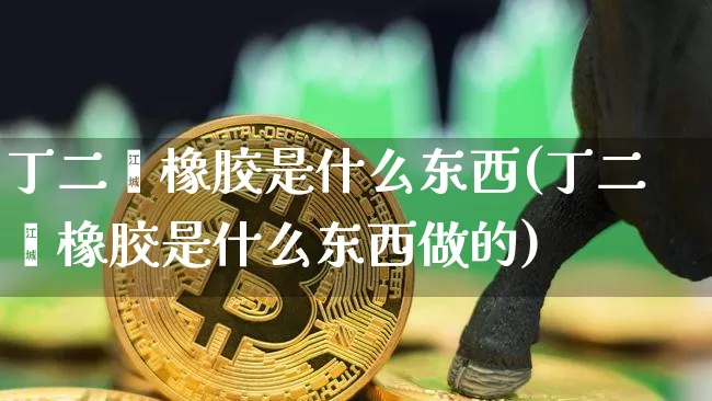 丁二烯橡胶是什么东西(丁二烯橡胶是什么东西做的)_https://www.qgjzrcxxzxpt.com_上期能源_第1张