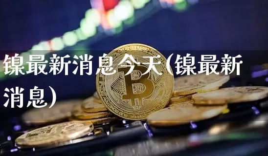 镍最新消息今天(镍最新消息)_https://www.qgjzrcxxzxpt.com_上期所_第1张
