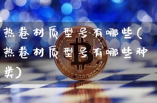 热卷材质型号有哪些(热卷材质型号有哪些种类)_https://www.qgjzrcxxzxpt.com_上期能源_第1张
