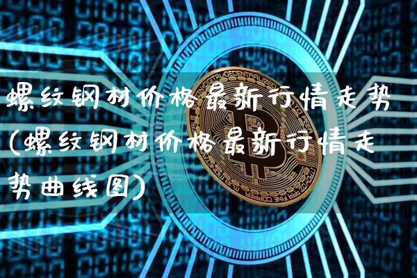 螺纹钢材价格最新行情走势(螺纹钢材价格最新行情走势曲线图)_https://www.qgjzrcxxzxpt.com_广期所_第1张