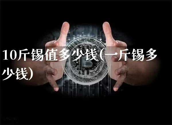 10斤锡值多少钱(一斤锡多少钱)_https://www.qgjzrcxxzxpt.com_上期所_第1张