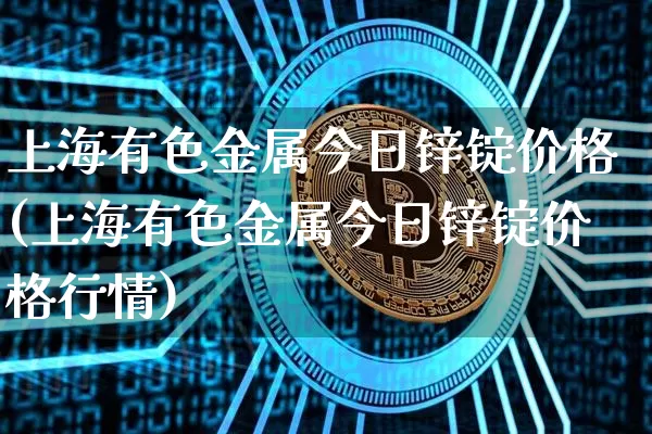 上海有色金属今日锌锭价格(上海有色金属今日锌锭价格行情)_https://www.qgjzrcxxzxpt.com_中金所_第1张