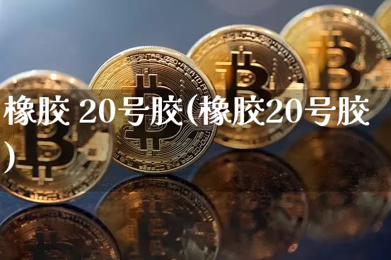 橡胶 20号胶(橡胶20号胶)_https://www.qgjzrcxxzxpt.com_郑商所_第1张
