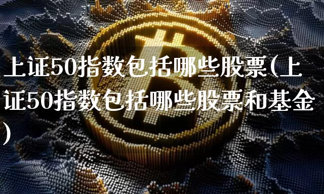 上证50指数包括哪些股票(上证50指数包括哪些股票和基金)_https://www.qgjzrcxxzxpt.com_上期所_第1张