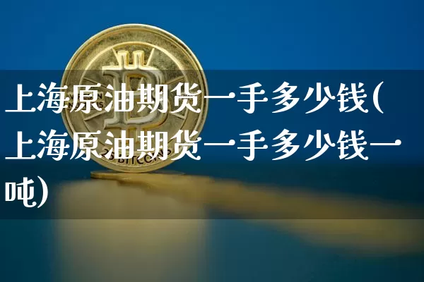 上海原油期货一手多少钱(上海原油期货一手多少钱一吨)_https://www.qgjzrcxxzxpt.com_上期能源_第1张