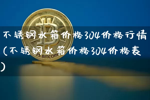 不锈钢水箱价格304价格行情(不锈钢水箱价格304价格表)_https://www.qgjzrcxxzxpt.com_郑商所_第1张