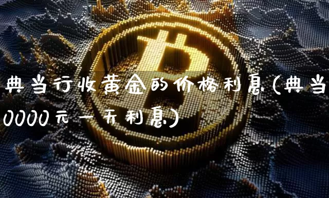 典当行收黄金的价格利息(典当10000元一天利息)_https://www.qgjzrcxxzxpt.com_上期能源_第1张
