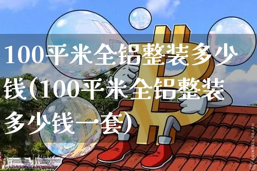 100平米全铝整装多少钱(100平米全铝整装多少钱一套)_https://www.qgjzrcxxzxpt.com_郑商所_第1张