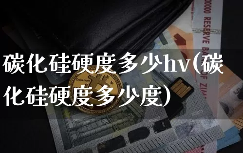 碳化硅硬度多少hv(碳化硅硬度多少度)_https://www.qgjzrcxxzxpt.com_广期所_第1张