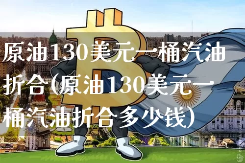 原油130美元一桶汽油折合(原油130美元一桶汽油折合多少钱)_https://www.qgjzrcxxzxpt.com_广期所_第1张